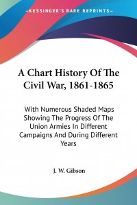 A Chart History Of The Civil War, 1861-1865. With Numerous Shaded Maps Showing The Progress Of The Union Armies In Different Campaigns And During Different Years