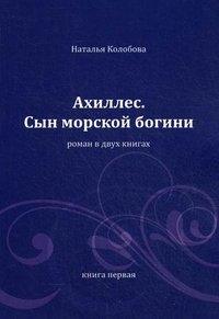 Ахиллес. Сын морской богини: роман. В 2 кн. Кн. 1. Колобова Н