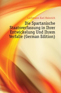 Die Spartanische Staatsverfassung in Ihrer Entwickelung Und Ihrem Verfalle (German Edition)