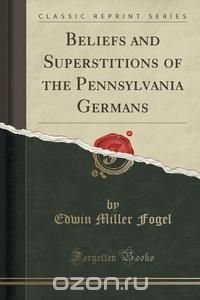 Beliefs and Superstitions of the Pennsylvania Germans (Classic Reprint)