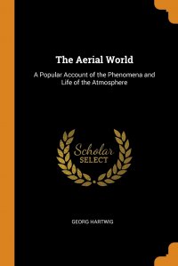 The Aerial World. A Popular Account of the Phenomena and Life of the Atmosphere