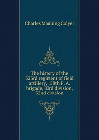 The history of the 323rd regiment of field artillery, 158th F. A. brigade, 83rd division, 32nd division