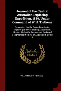 Journal of the Central Australian Exploring Expedition, 1889, Under Command of W.H. Tietkens. Despatched by the Central Australian Exploring and Prospecting Association, Limited, Under the Au