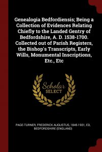 Genealogia Bedfordiensis; Being a Collection of Evidences Relating Chiefly to the Landed Gentry of Bedfordshire, A. D. 1538-1700. Collected out of Parish Registers, the Bishop's Transcri