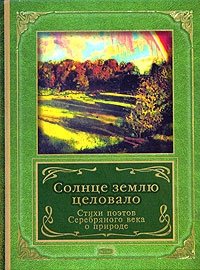 Солнце землю целовало. Стихи поэтов Серебряного века о природе