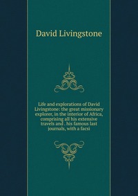 Life and explorations of David Livingstone: the great missionary explorer, in the interior of Africa, comprising all his extensive travels and . his famous last journals, with a facsi