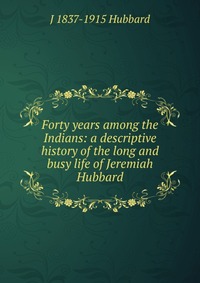 Forty years among the Indians: a descriptive history of the long and busy life of Jeremiah Hubbard