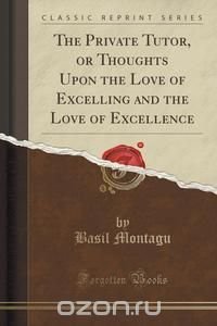 The Private Tutor, or Thoughts Upon the Love of Excelling and the Love of Excellence (Classic Reprint)
